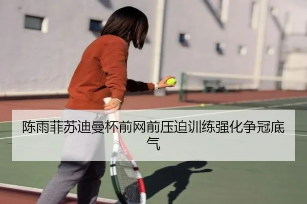 陈雨菲苏迪曼杯前网前压迫训练强化争冠底气