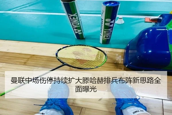 曼联中场伤停持续扩大滕哈赫排兵布阵新思路全面曝光