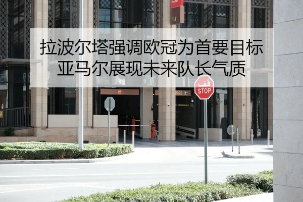 拉波尔塔强调欧冠为首要目标 亚马尔展现未来队长气质