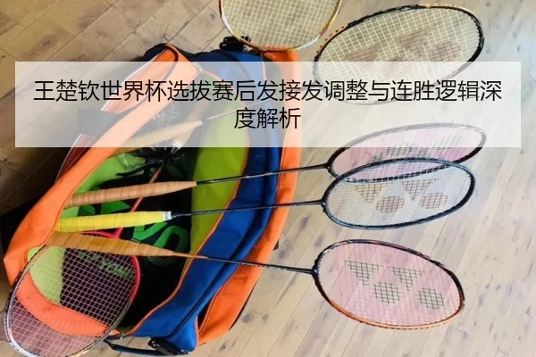 王楚钦世界杯选拔赛后发接发调整与连胜逻辑深度解析